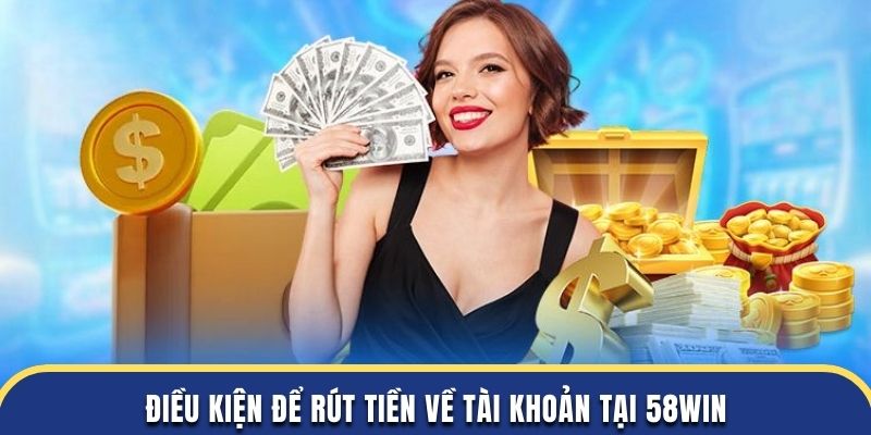 Điều kiện để rút tiền về tài khoản tại 58WIN