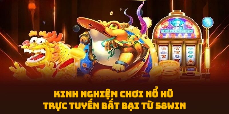 Kinh nghiệm chơi nổ hũ trực tuyến bất bại từ 58WIN